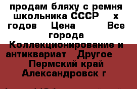продам бляху с ремня школьника СССР 50-х годов. › Цена ­ 650 - Все города Коллекционирование и антиквариат » Другое   . Пермский край,Александровск г.
